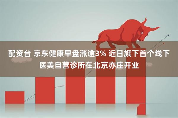 配资台 京东健康早盘涨逾3% 近日旗下首个线下医美自营诊所在北京亦庄开业