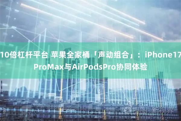 10倍杠杆平台 苹果全家桶「声动组合」：iPhone17ProMax与AirPodsPro协同体验