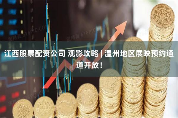 江西股票配资公司 观影攻略 | 温州地区展映预约通道开放！