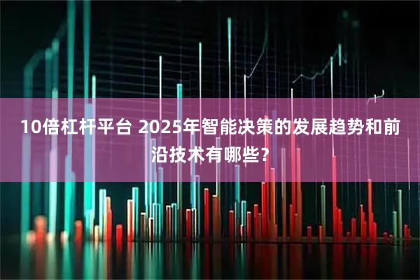 10倍杠杆平台 2025年智能决策的发展趋势和前沿技术有哪些？