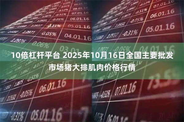 10倍杠杆平台 2025年10月16日全国主要批发市场猪大排肌肉价格行情