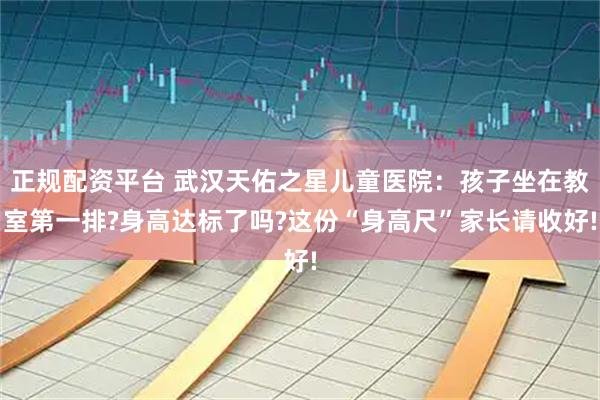 正规配资平台 武汉天佑之星儿童医院:孩子坐在教室第一排?身高达标了吗?这份“身高尺”家长请收好!