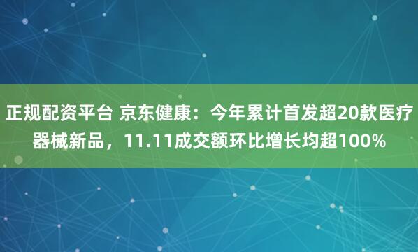 正规配资平台 京东健康：今年累计首发超20款医疗器械新品，11.11成交额环比增长均超100%