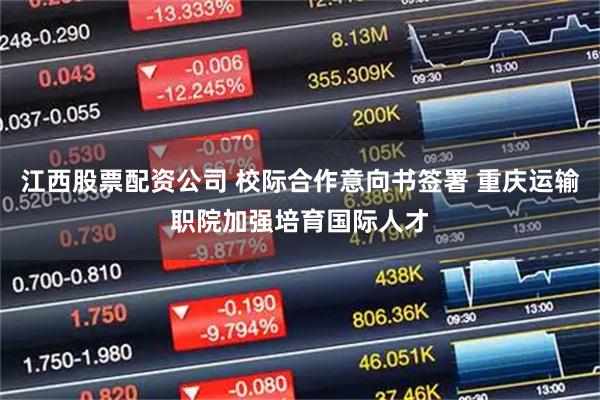 江西股票配资公司 校际合作意向书签署 重庆运输职院加强培育国际人才