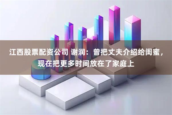 江西股票配资公司 谢润：曾把丈夫介绍给闺蜜，现在把更多时间放在了家庭上