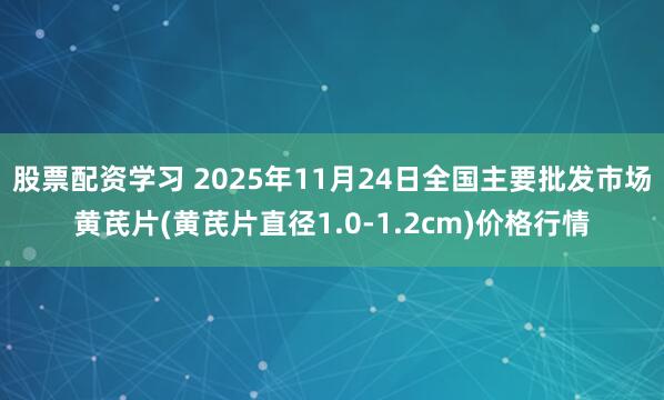 股票配资学习 2025年11月24日全国主要批发市场黄芪片(黄芪片直径1.0-1.2cm)价格行情