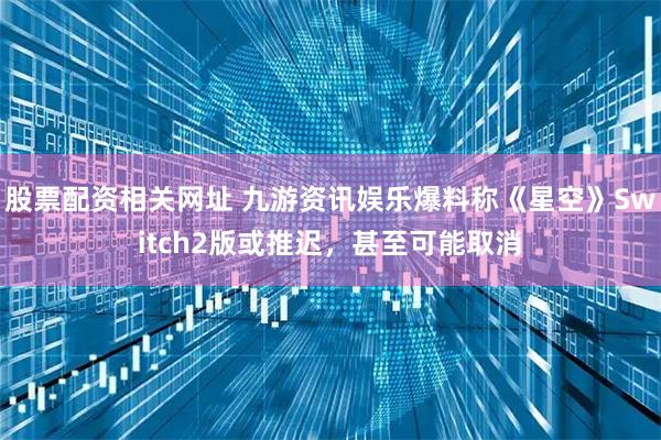 股票配资相关网址 九游资讯娱乐爆料称《星空》Switch2版或推迟，甚至可能取消