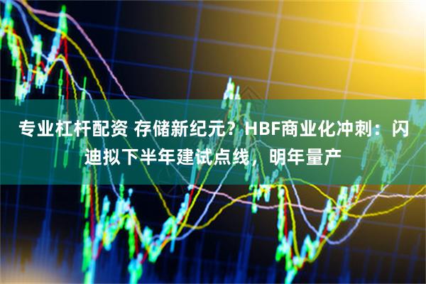 专业杠杆配资 存储新纪元？HBF商业化冲刺：闪迪拟下半年建试点线，明年量产