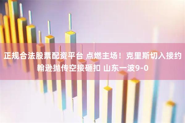 正规合法股票配资平台 点燃主场！克里斯切入接约翰逊抛传空接砸扣 山东一波9-0