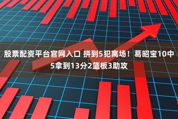 股票配资平台官网入口 拼到5犯离场！葛昭宝10中5拿到13分2篮板3助攻