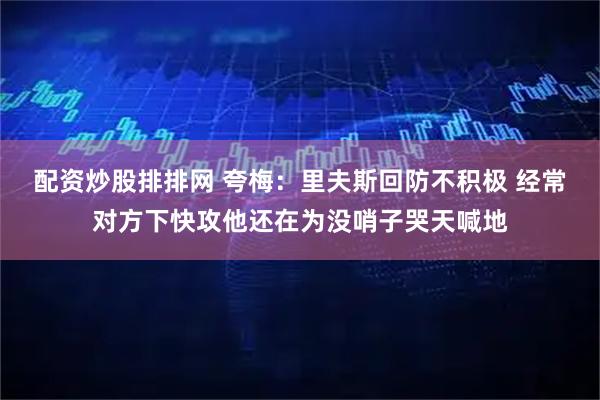 配资炒股排排网 夸梅：里夫斯回防不积极 经常对方下快攻他还在为没哨子哭天喊地