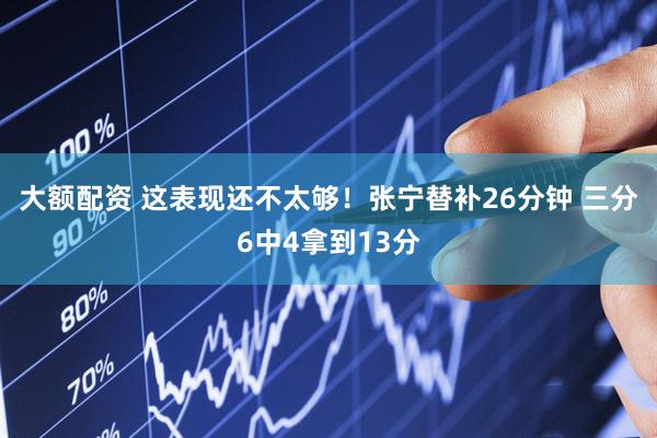 大额配资 这表现还不太够！张宁替补26分钟 三分6中4拿到13分