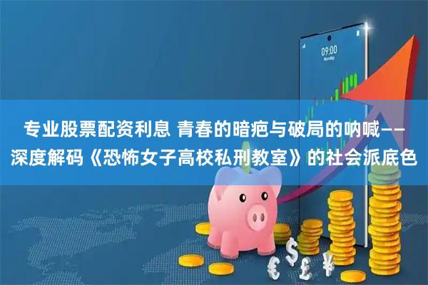 专业股票配资利息 青春的暗疤与破局的呐喊——深度解码《恐怖女子高校私刑教室》的社会派底色