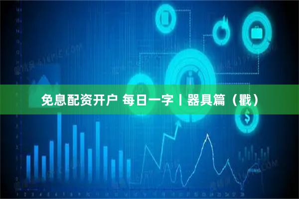 免息配资开户 每日一字丨器具篇（戵）