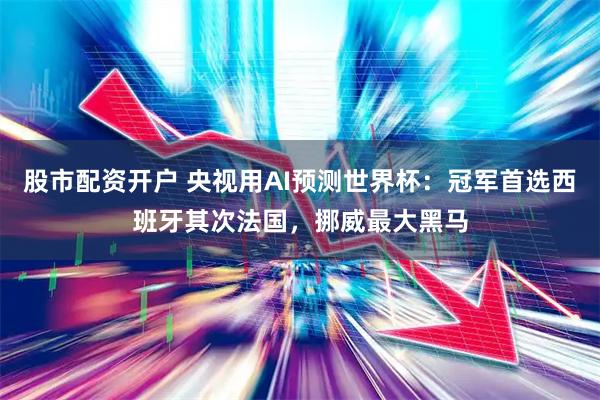股市配资开户 央视用AI预测世界杯：冠军首选西班牙其次法国，挪威最大黑马