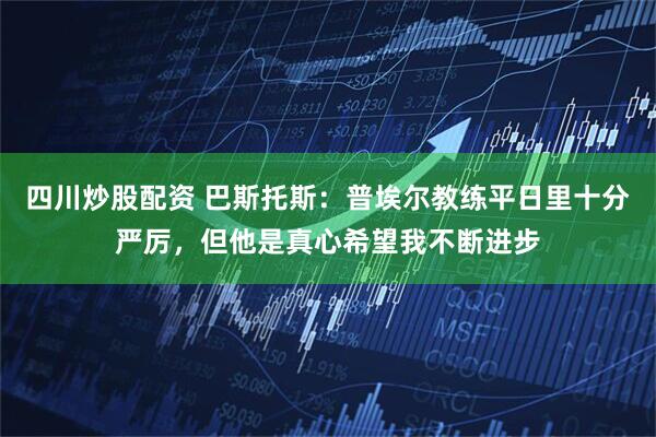四川炒股配资 巴斯托斯：普埃尔教练平日里十分严厉，但他是真心希望我不断进步