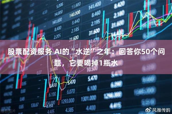 股票配资服务 AI的“水逆”之年：回答你50个问题，它要喝掉1瓶水