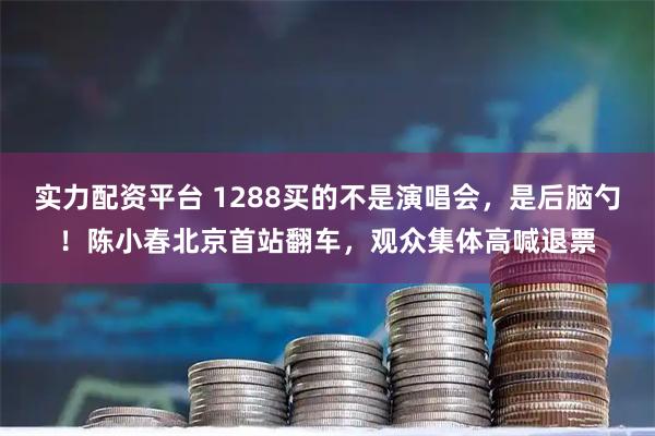 实力配资平台 1288买的不是演唱会，是后脑勺！陈小春北京首站翻车，观众集体高喊退票