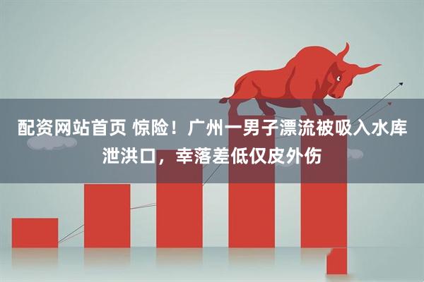 配资网站首页 惊险！广州一男子漂流被吸入水库泄洪口，幸落差低仅皮外伤