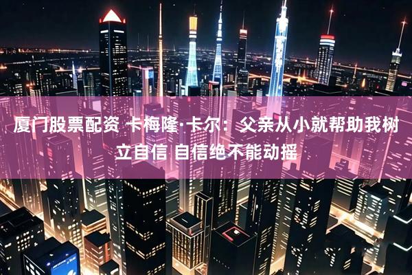 厦门股票配资 卡梅隆·卡尔：父亲从小就帮助我树立自信 自信绝不能动摇