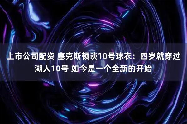 上市公司配资 塞克斯顿谈10号球衣：四岁就穿过湖人10号 如今是一个全新的开始