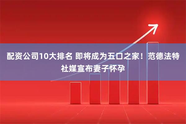配资公司10大排名 即将成为五口之家！范德法特社媒宣布妻子怀孕