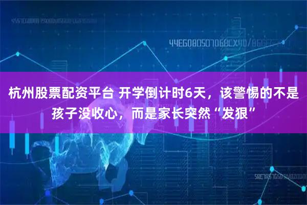 杭州股票配资平台 开学倒计时6天，该警惕的不是孩子没收心，而是家长突然“发狠”