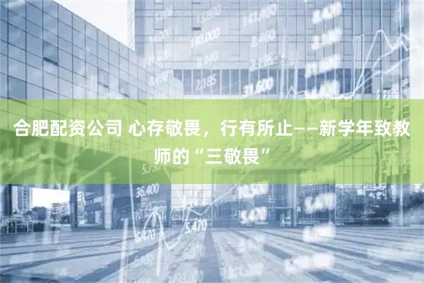 合肥配资公司 心存敬畏，行有所止——新学年致教师的“三敬畏”