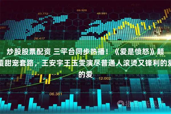 炒股股票配资 三平台同步热播！《爱是愤怒》颠覆甜宠套路，王安宇王玉雯演尽普通人滚烫又锋利的爱