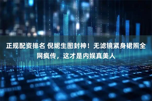 正规配资排名 倪妮生图封神!无滤镜紧身裙照全网疯传,这才是内娱真美人