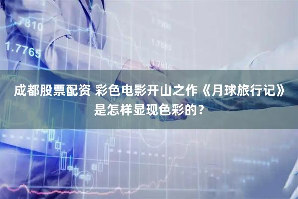 成都股票配资 彩色电影开山之作《月球旅行记》是怎样显现色彩的？