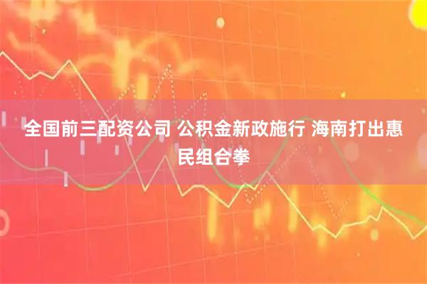 全国前三配资公司 公积金新政施行 海南打出惠民组合拳