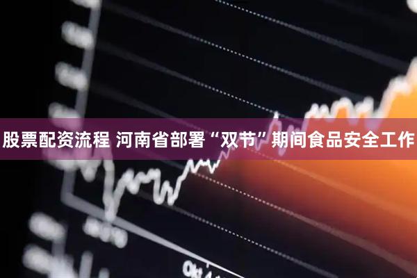 股票配资流程 河南省部署“双节”期间食品安全工作