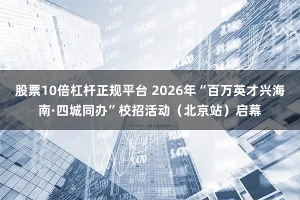 股票10倍杠杆正规平台 2026年“百万英才兴海南·四城同办”校招活动（北京站）启幕